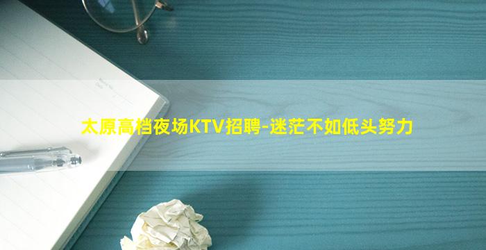 太原高档夜场KTV招聘-迷茫不如低头努力