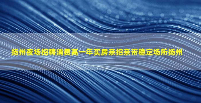 扬州夜场招聘消费高一年买房亲招亲带稳定场所扬州