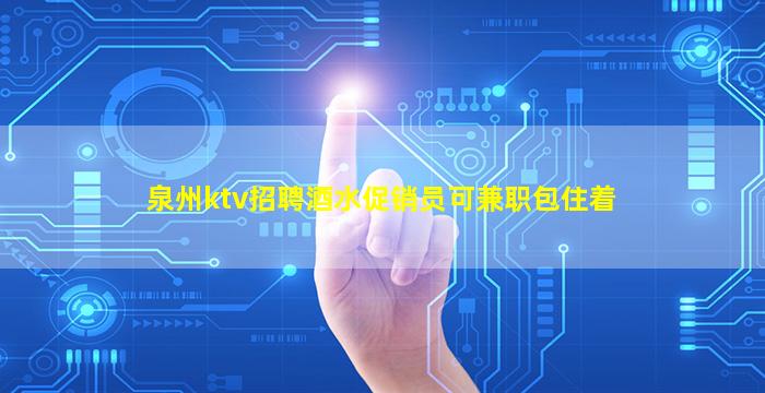 泉州ktv招聘酒水促销员可兼职包住着
